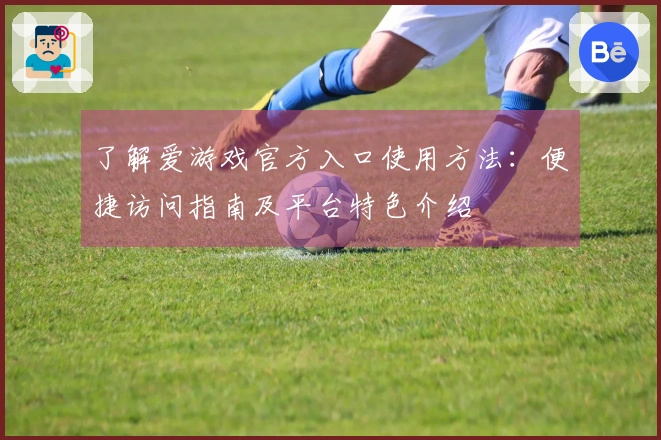 了解爱游戏官方入口使用方法：便捷访问指南及平台特色介绍