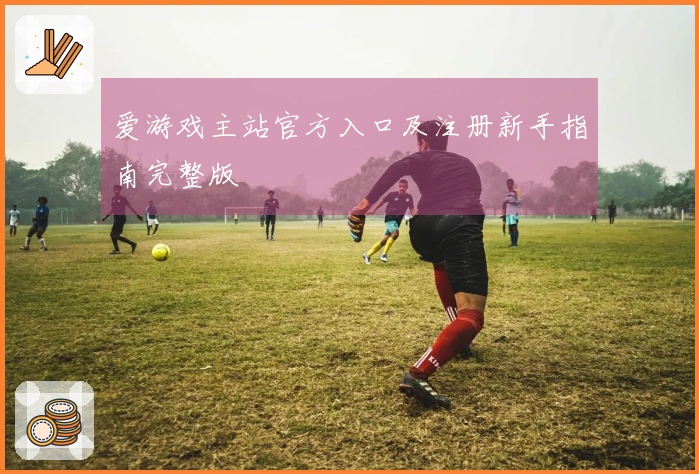 爱游戏主站官方入口及注册新手指南完整版