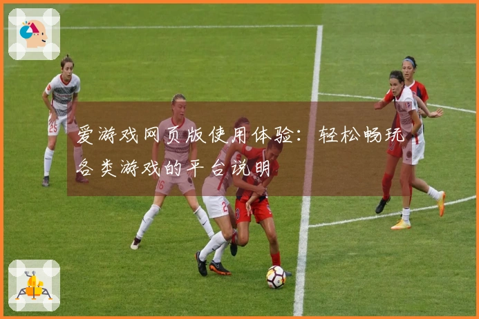 爱游戏网页版使用体验：轻松畅玩各类游戏的平台说明