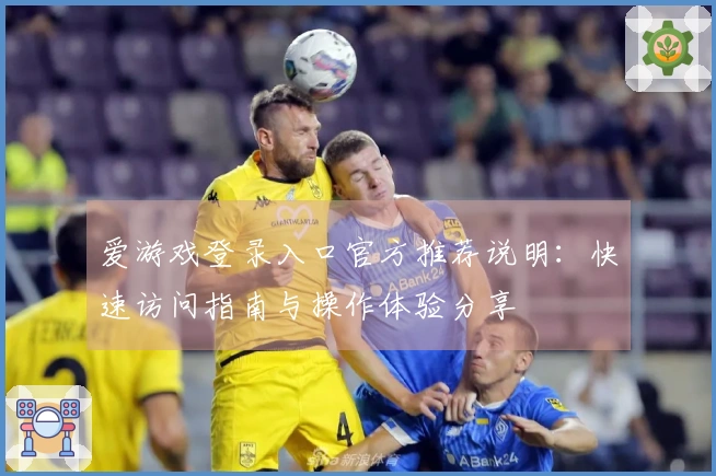 爱游戏登录入口官方推荐说明:快速访问指南与操作体验分享