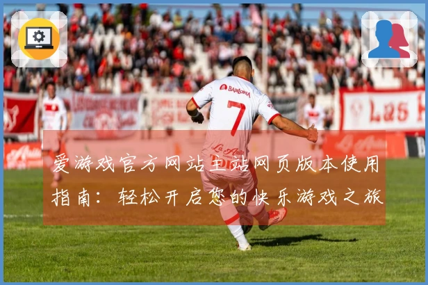 爱游戏官方网站主站网页版本使用指南：轻松开启您的快乐游戏之旅