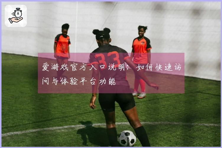 爱游戏官方入口说明：如何快速访问与体验平台功能