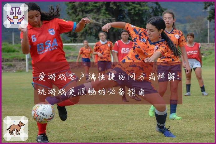 爱游戏客户端快捷访问方式详解：玩游戏更顺畅的必备指南