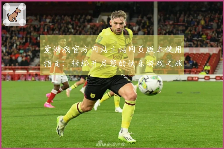 爱游戏官方网站主站网页版本使用指南：轻松开启您的快乐游戏之旅