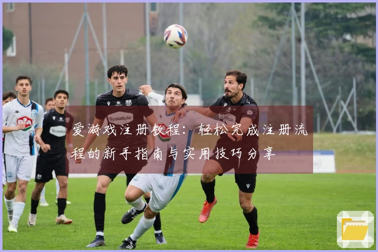 爱游戏注册教程：轻松完成注册流程的新手指南与实用技巧分享