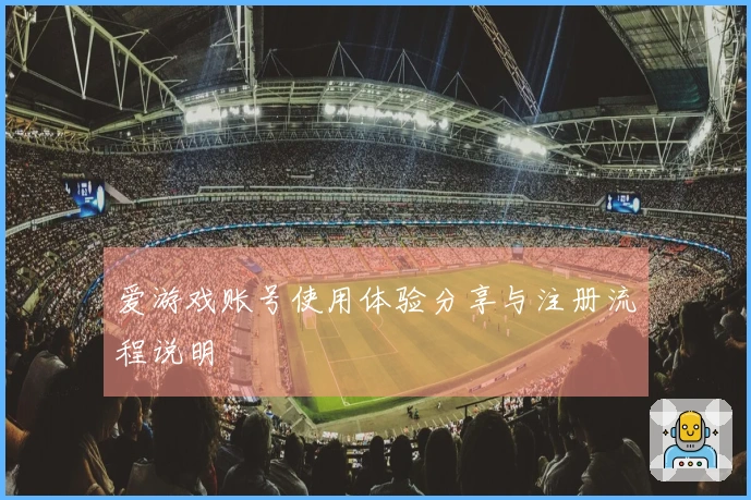 爱游戏账号使用体验分享与注册流程说明