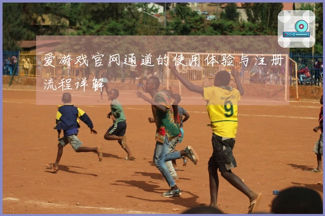 爱游戏官网通道的使用体验与注册流程详解