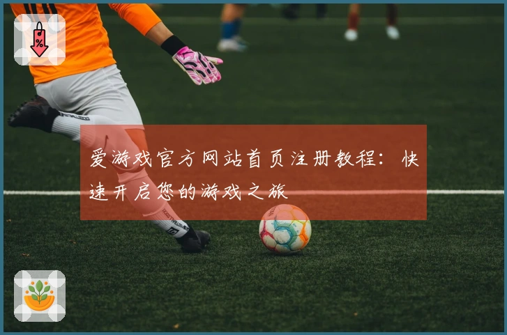 爱游戏官方网站首页注册教程：快速开启您的游戏之旅