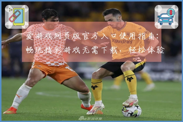 爱游戏网页版官方入口使用指南：畅玩精彩游戏无需下载，轻松体验多样化娱乐魅力