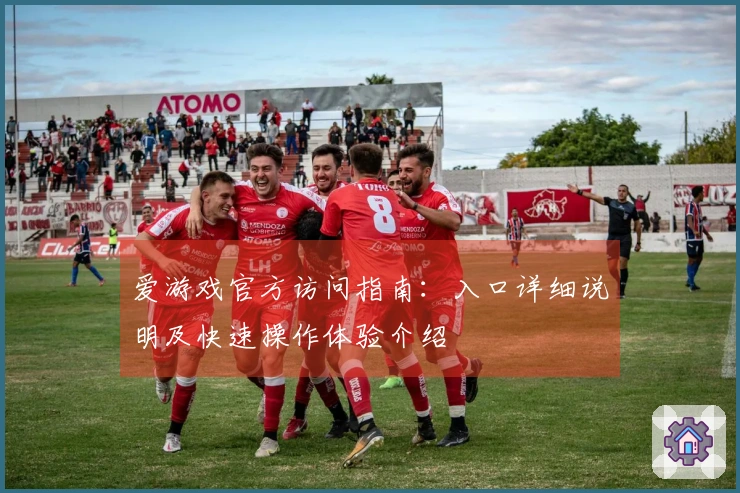 爱游戏官方访问指南：入口详细说明及快速操作体验介绍