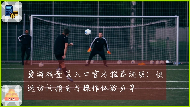 爱游戏登录入口官方推荐说明：快速访问指南与操作体验分享