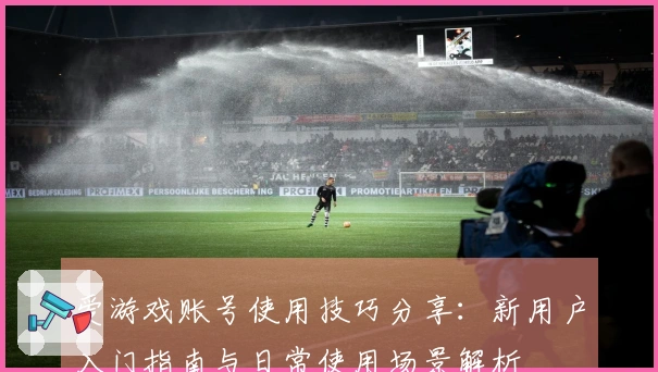 爱游戏账号使用技巧分享：新用户入门指南与日常使用场景解析