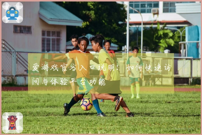 爱游戏官方入口说明：如何快速访问与体验平台功能