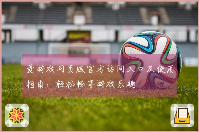 爱游戏网页版官方访问入口及使用指南，轻松畅享游戏乐趣